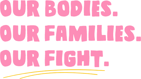 Bold pink text reads: Our bodies. Our families. Our fight.